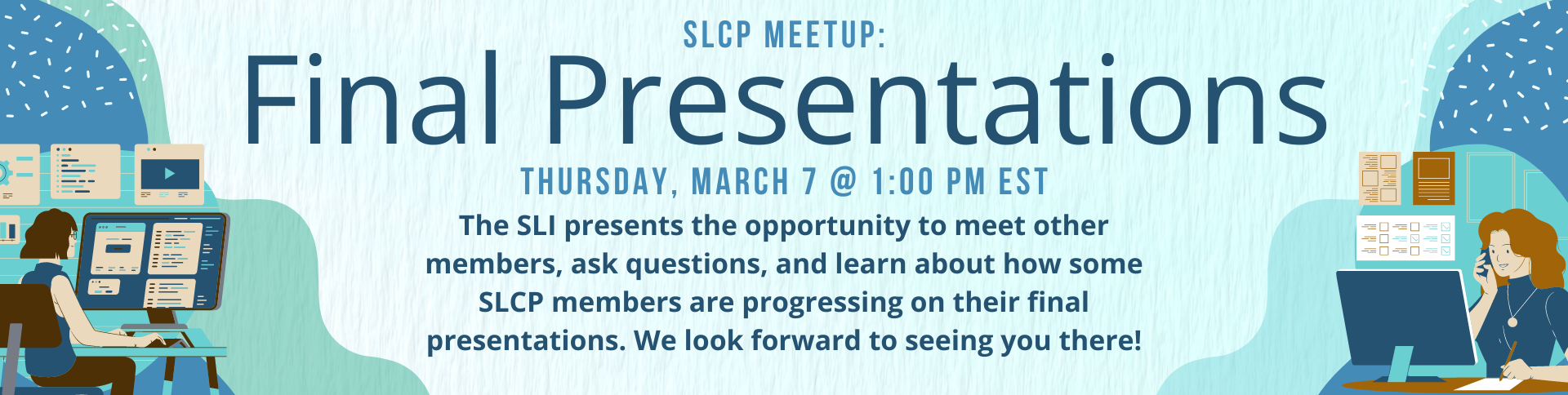 Final Presentations SLCP Meetup: Thursday, March 7 @ 1:00 PM est The SLI presents the opportunity to meet other members, ask questions, and learn about how some SLCP members are progressing on their final presentations. We look forward to seeing you there!